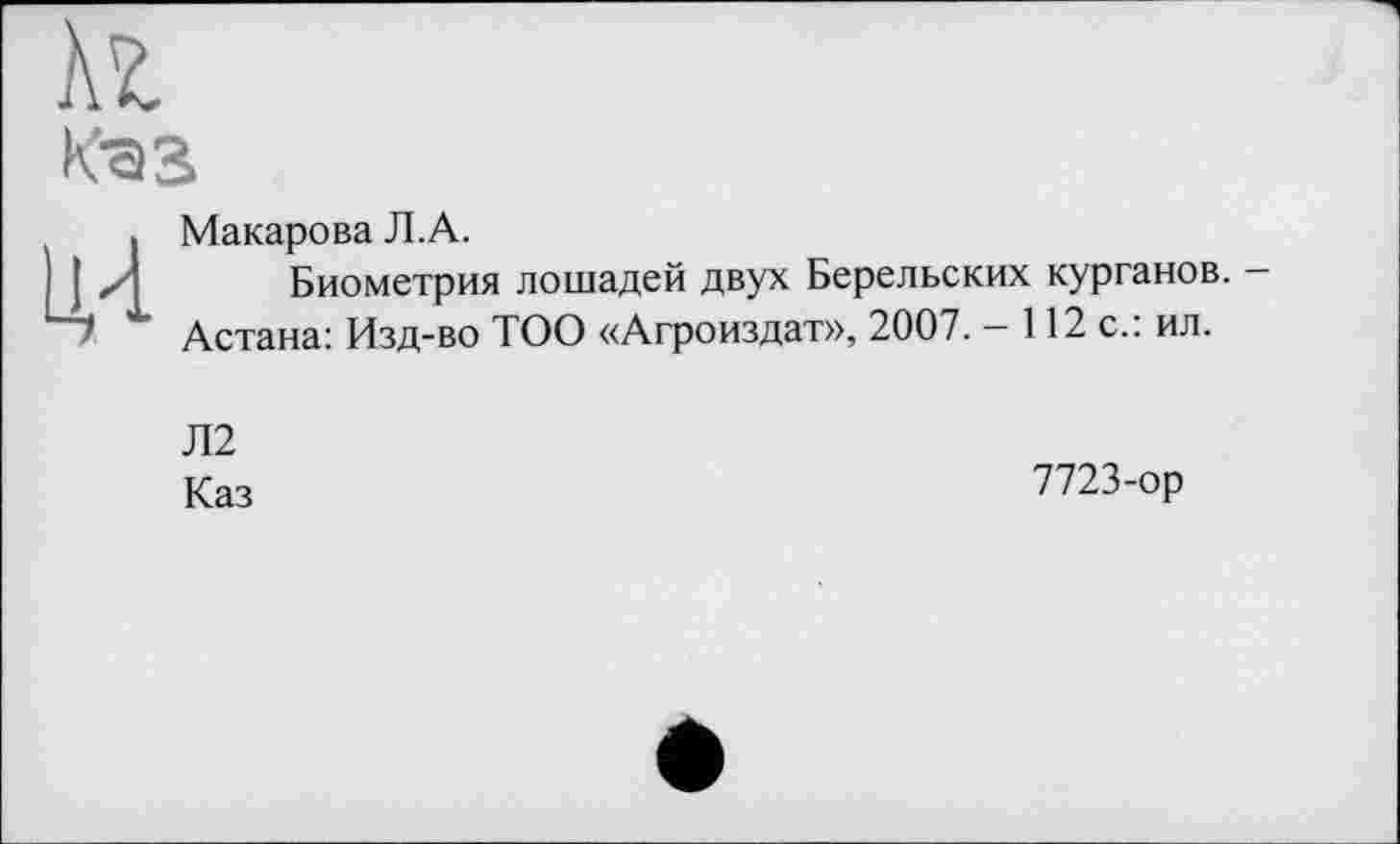 ﻿кг
«■аг
. Макарова Л.А.
jj z] Биометрия лошадей двух Берельских курганов. -Астана: Изд-во ТОО «Агроиздат», 2007. - 112 с.: ил.
Л2
Каз
7723-ор